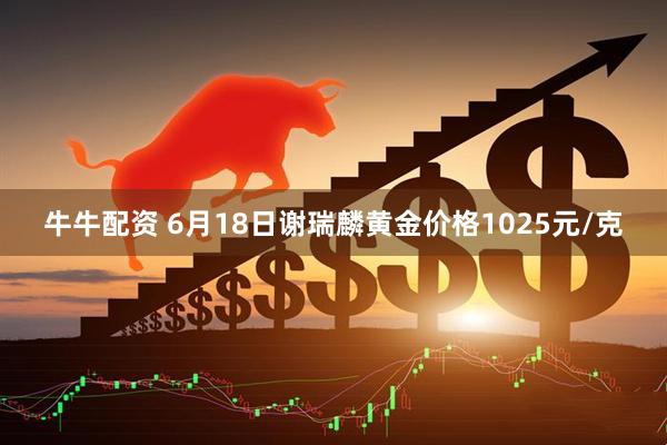 牛牛配资 6月18日谢瑞麟黄金价格1025元/克