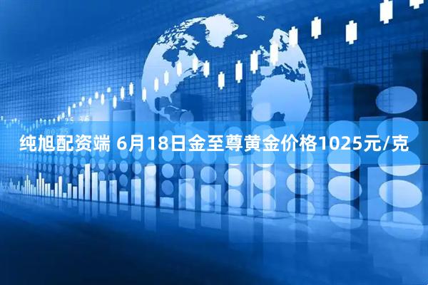 纯旭配资端 6月18日金至尊黄金价格1025元/克