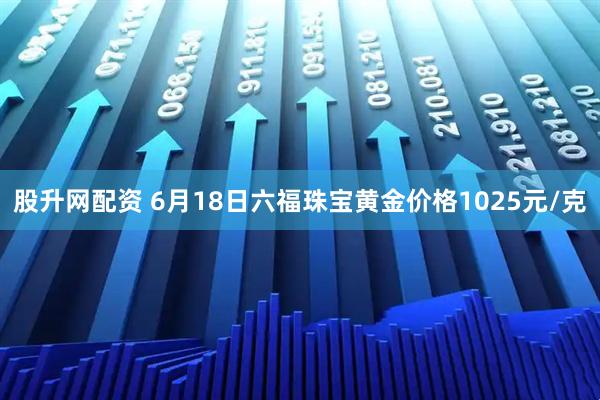 股升网配资 6月18日六福珠宝黄金价格1025元/克