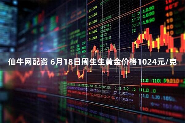 仙牛网配资 6月18日周生生黄金价格1024元/克