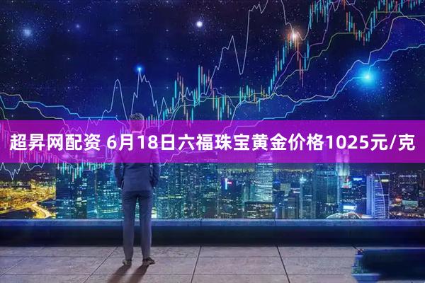 超昇网配资 6月18日六福珠宝黄金价格1025元/克