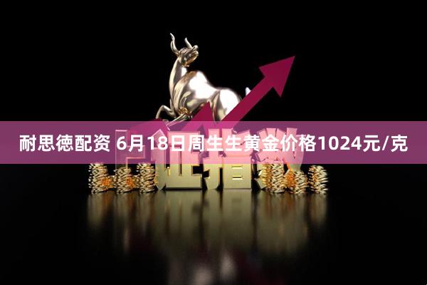 耐思徳配资 6月18日周生生黄金价格1024元/克