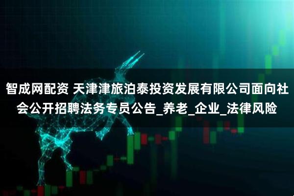 智成网配资 天津津旅泊泰投资发展有限公司面向社会公开招聘法务专员公告_养老_企业_法律风险
