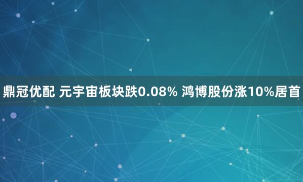 鼎冠优配 元宇宙板块跌0.08% 鸿博股份涨10%居首
