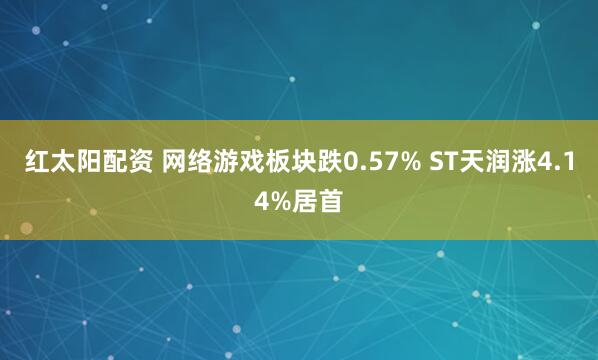 红太阳配资 网络游戏板块跌0.57% ST天润涨4.14%居首