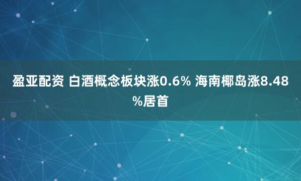 盈亚配资 白酒概念板块涨0.6% 海南椰岛涨8.48%居首