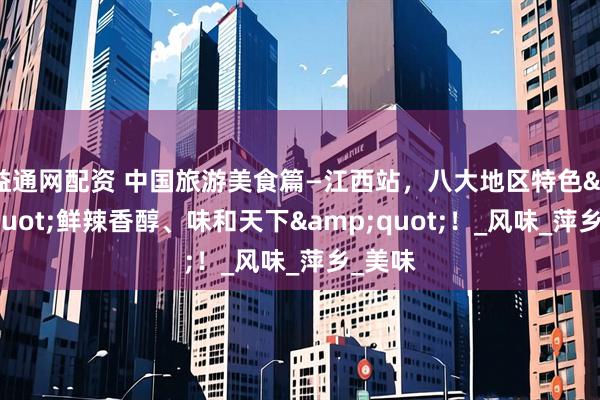 益通网配资 中国旅游美食篇—江西站，八大地区特色&quot;鲜辣香醇、味和天下&quot;！_风味_萍乡_美味