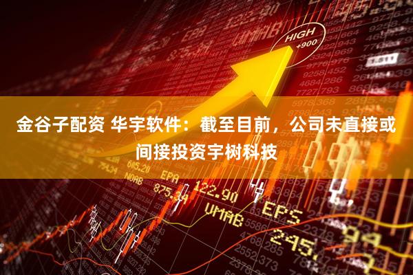 金谷子配资 华宇软件：截至目前，公司未直接或间接投资宇树科技
