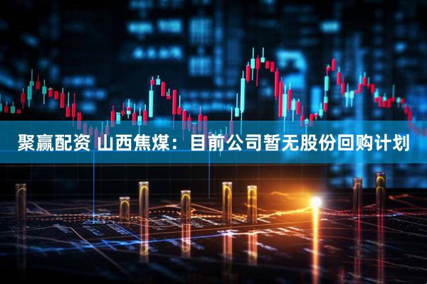 聚赢配资 山西焦煤：目前公司暂无股份回购计划