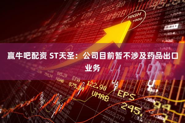 赢牛吧配资 ST天圣：公司目前暂不涉及药品出口业务