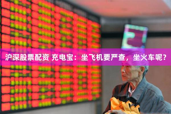 沪深股票配资 充电宝：坐飞机要严查，坐火车呢？