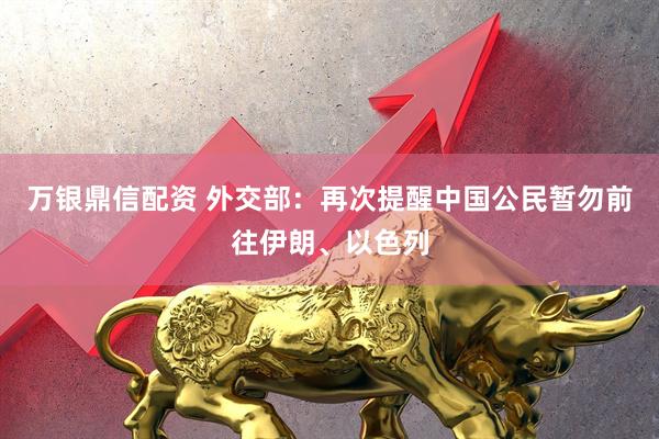 万银鼎信配资 外交部：再次提醒中国公民暂勿前往伊朗、以色列