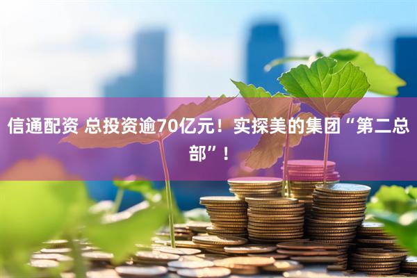 信通配资 总投资逾70亿元！实探美的集团“第二总部”！