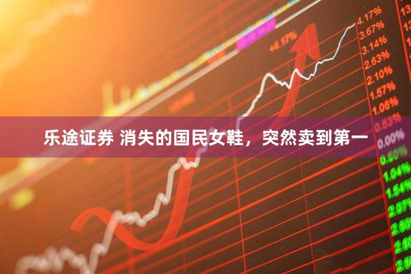 乐途证券 消失的国民女鞋，突然卖到第一