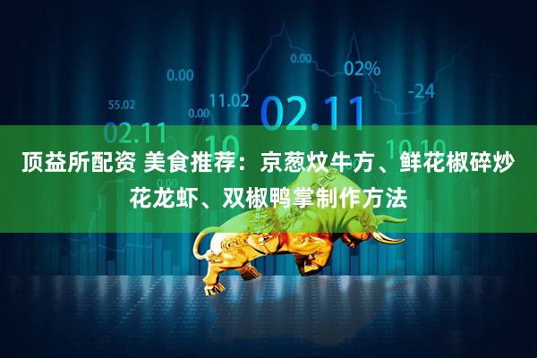 顶益所配资 美食推荐：京葱炆牛方、鲜花椒碎炒花龙虾、双椒鸭掌制作方法