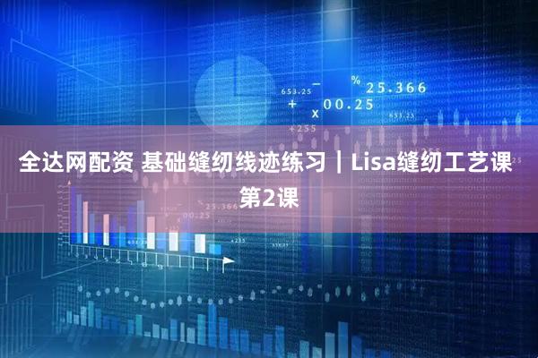 全达网配资 基础缝纫线迹练习｜Lisa缝纫工艺课 第2课
