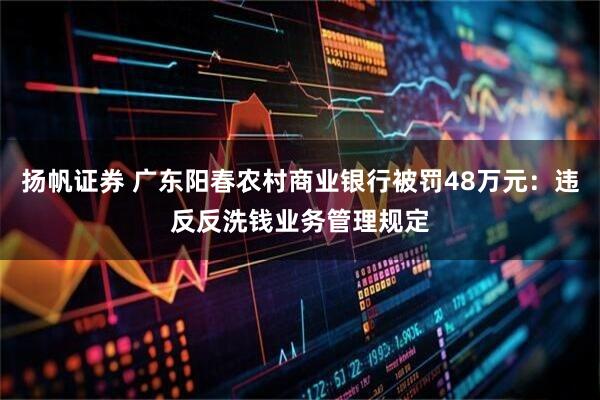 扬帆证券 广东阳春农村商业银行被罚48万元：违反反洗钱业务管理规定