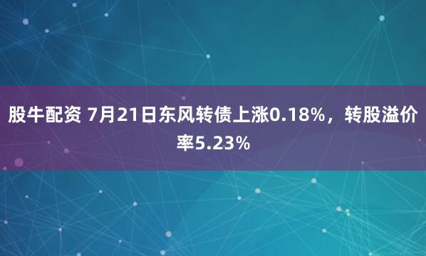 股牛配资 7月21日东风转债上涨0.18%，转股溢价率5.23%