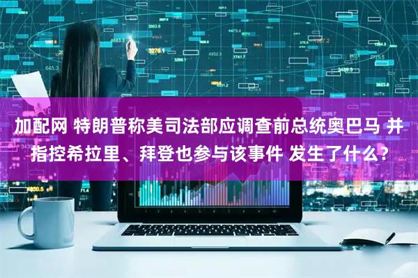 加配网 特朗普称美司法部应调查前总统奥巴马 并指控希拉里、拜登也参与该事件 发生了什么？
