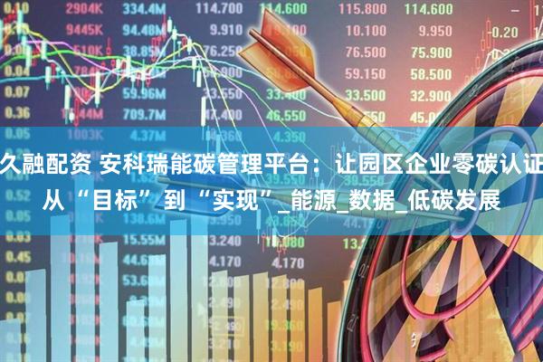 久融配资 安科瑞能碳管理平台：让园区企业零碳认证从 “目标” 到 “实现”_能源_数据_低碳发展
