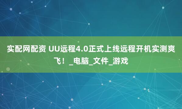 实配网配资 UU远程4.0正式上线远程开机实测爽飞！_电脑_文件_游戏