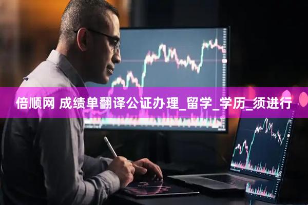 倍顺网 成绩单翻译公证办理_留学_学历_须进行