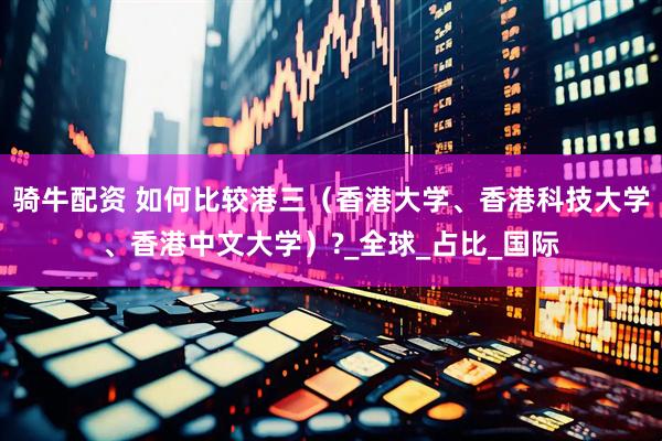 骑牛配资 如何比较港三（香港大学、香港科技大学、香港中文大学）?_全球_占比_国际