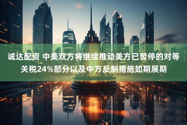诚达配资 中美双方将继续推动美方已暂停的对等关税24%部分以及中方反制措施如期展期