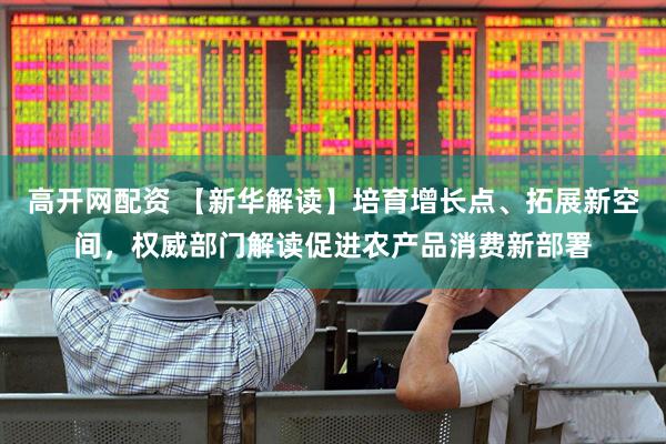 高开网配资 【新华解读】培育增长点、拓展新空间，权威部门解读促进农产品消费新部署