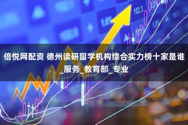 倍悦网配资 德州读研留学机构综合实力榜十家是谁_服务_教育部_专业