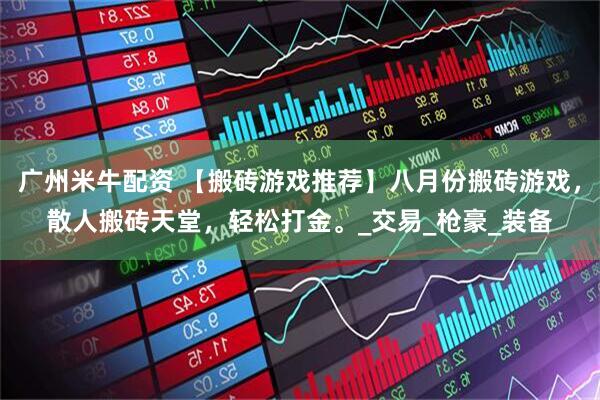 广州米牛配资 【搬砖游戏推荐】八月份搬砖游戏，散人搬砖天堂，轻松打金。_交易_枪豪_装备