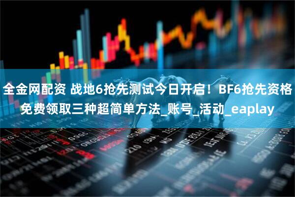 全金网配资 战地6抢先测试今日开启！BF6抢先资格免费领取三种超简单方法_账号_活动_eaplay