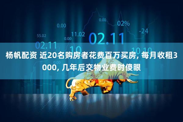 杨帆配资 近20名购房者花费百万买房, 每月收租3000, 几年后交物业费时傻眼