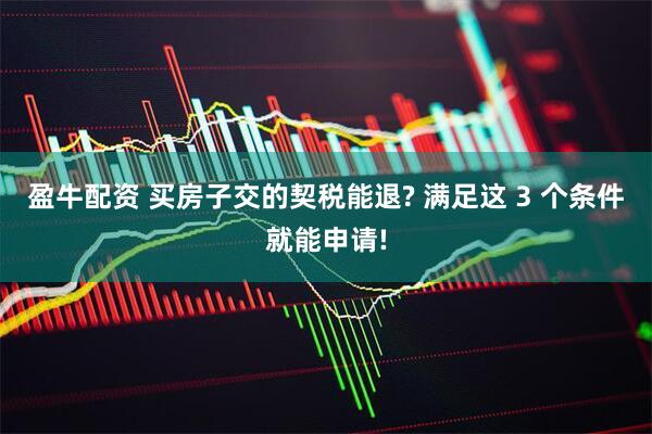 盈牛配资 买房子交的契税能退? 满足这 3 个条件就能申请!