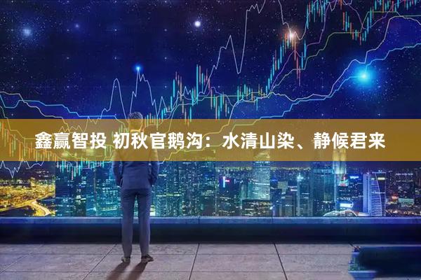 鑫赢智投 初秋官鹅沟：水清山染、静候君来
