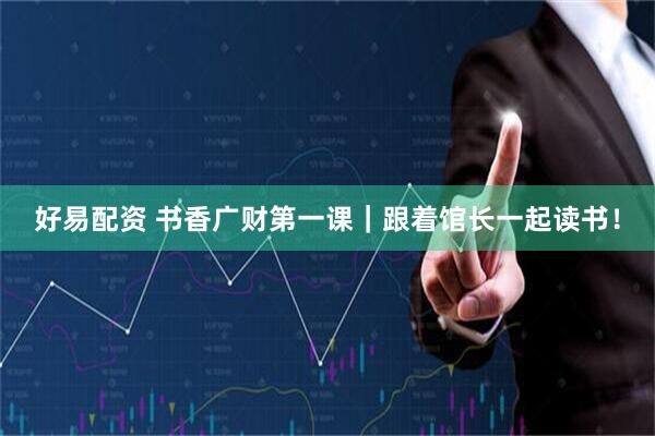 好易配资 书香广财第一课｜跟着馆长一起读书！