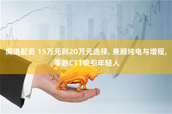 闻道配资 15万元到20万元选择, 兼顾纯电与增程, 零跑C11吸引年轻人