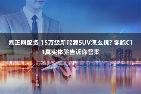 嘉正网配资 15万级新能源SUV怎么挑? 零跑C11真实体验告诉你答案