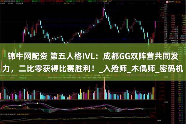 锦牛网配资 第五人格IVL:成都GG双阵营共同发力,二比零获得比赛胜利!_入殓师_木偶师_密码机