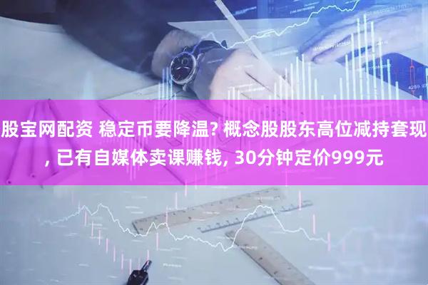 股宝网配资 稳定币要降温? 概念股股东高位减持套现, 已有自媒体卖课赚钱, 30分钟定价999元