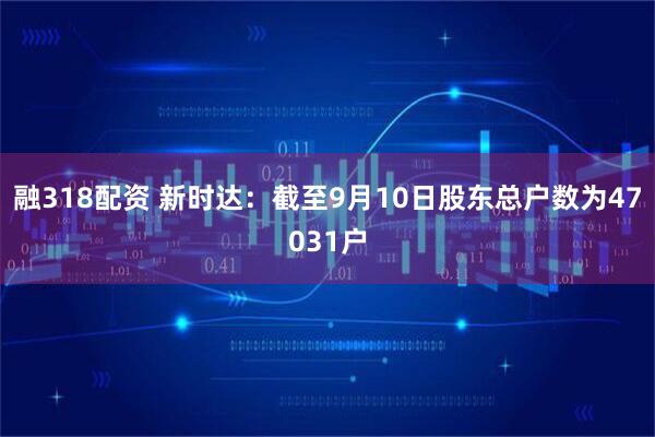 融318配资 新时达：截至9月10日股东总户数为47031户