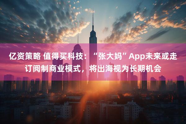 亿资策略 值得买科技:“张大妈”App未来或走订阅制商业模式,将出海视为长期机会