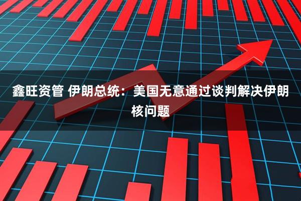 鑫旺资管 伊朗总统:美国无意通过谈判解决伊朗核问题
