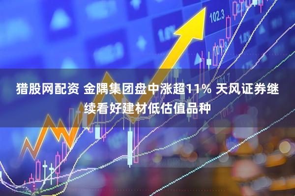 猎股网配资 金隅集团盘中涨超11% 天风证券继续看好建材低估值品种