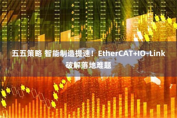 五五策略 智能制造提速!EtherCAT+IO-Link破解落地难题