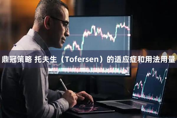 鼎冠策略 托夫生（Tofersen）的适应症和用法用量