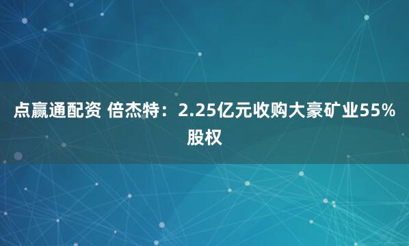 点赢通配资 倍杰特：2.25亿元收购大豪矿业55%股权