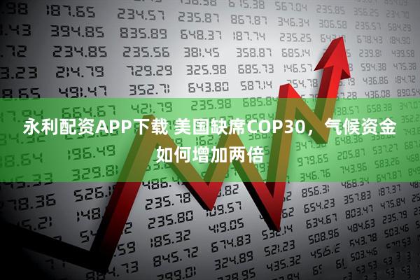 永利配资APP下载 美国缺席COP30，气候资金如何增加两倍