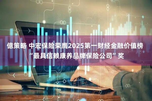 億策略 中宏保险荣膺2025第一财经金融价值榜 “最具信赖康养品牌保险公司”奖