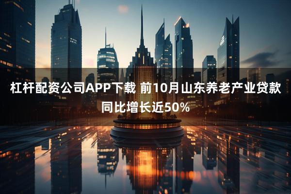 杠杆配资公司APP下载 前10月山东养老产业贷款同比增长近50%